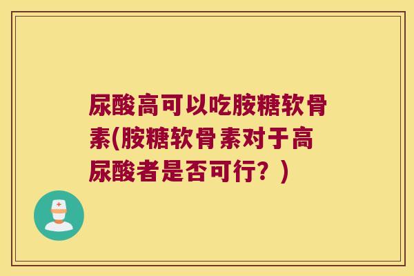 尿酸高可以吃胺糖软骨素(胺糖软骨素对于高尿酸者是否可行?)