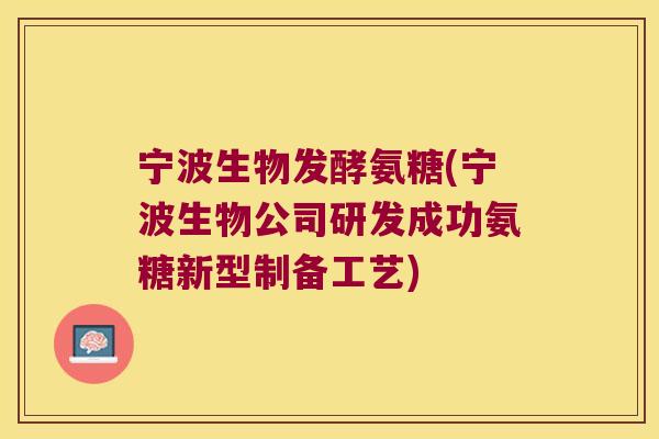宁波生物发酵氨糖(宁波生物公司研发成功氨糖新型制备工艺)