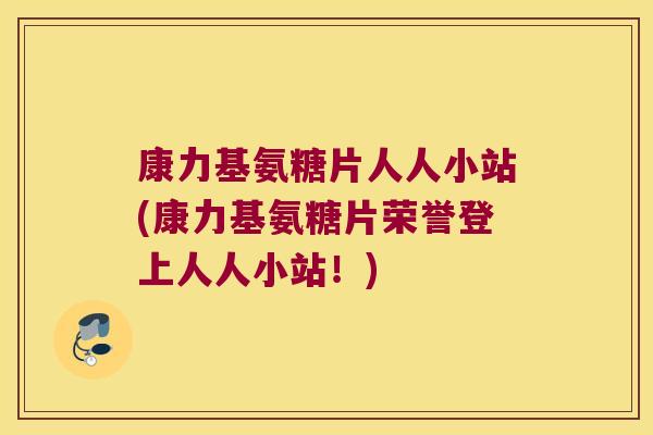 康力基氨糖片人人小站(康力基氨糖片荣誉登上人人小站!)