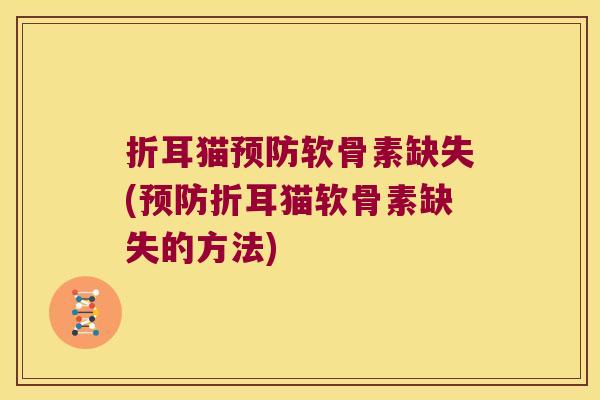 折耳猫预防软骨素缺失(预防折耳猫软骨素缺失的方法)