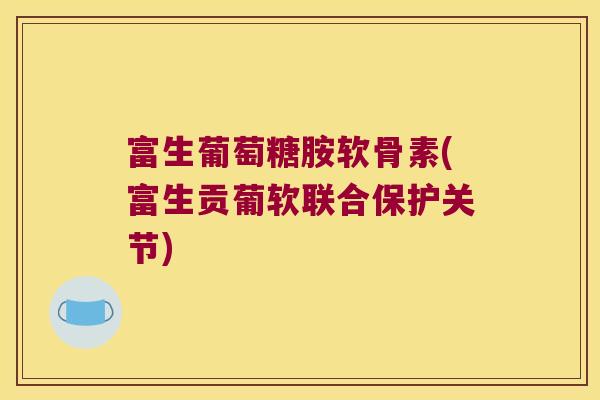富生葡萄糖胺软骨素(富生贡葡软联合保护关节)