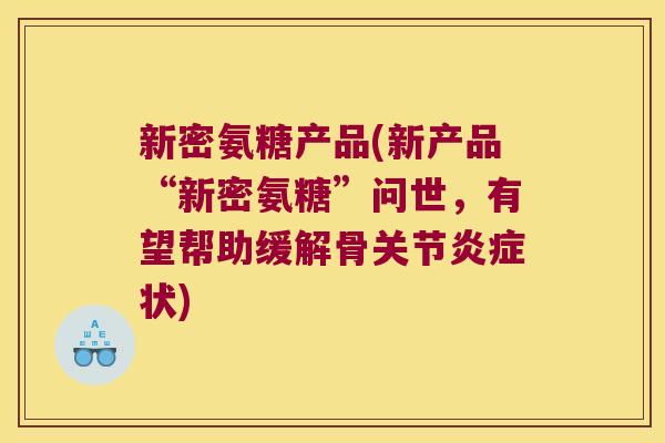 新密氨糖产品(新产品“新密氨糖”问世,有望帮助缓解骨关节炎症状)