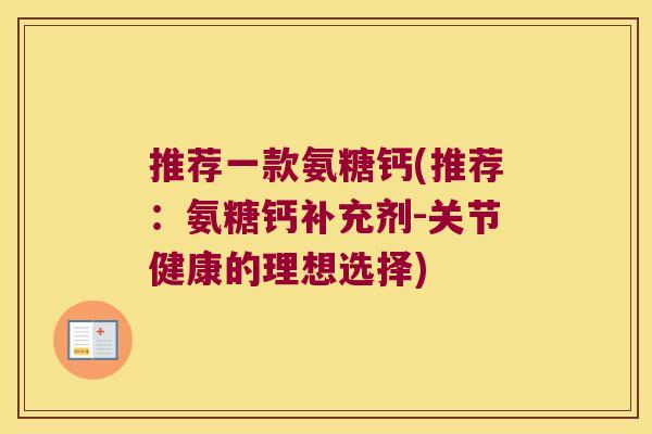 推荐一款氨糖钙(推荐:氨糖钙补充剂-关节健康的理想选择)