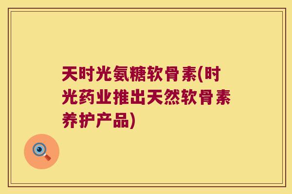 天时光氨糖软骨素(时光药业推出天然软骨素养护产品)