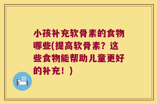 小孩补充软骨素的食物哪些(提高软骨素?这些食物能帮助儿童更好的补充!)