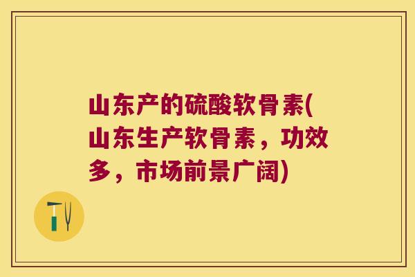 山东产的硫酸软骨素(山东生产软骨素,功效多,市场前景广阔)