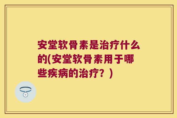 安堂软骨素是治疗什么的(安堂软骨素用于哪些疾病的治疗?)