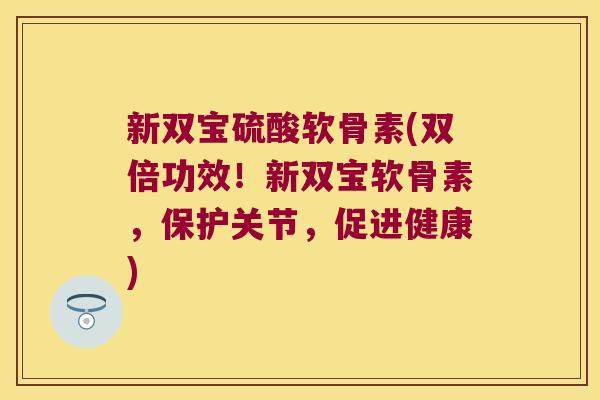 新双宝硫酸软骨素(双倍功效!新双宝软骨素,保护关节,促进健康)