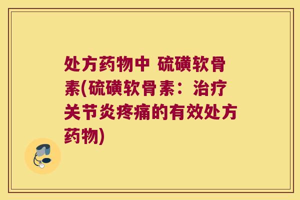 处方药物中 硫磺软骨素(硫磺软骨素：治疗关节炎疼痛的有效处方药物)