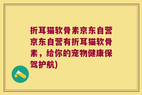 折耳猫软骨素京东自营京东自营有折耳猫软骨素,给你的宠物健康保驾护航)