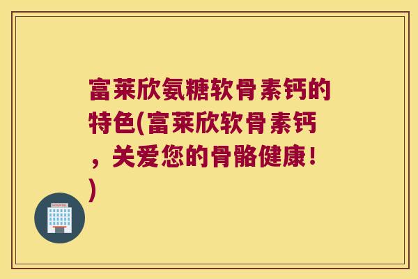 富莱欣氨糖软骨素钙的特色(富莱欣软骨素钙,关爱您的骨骼健康!)