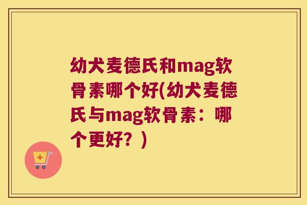 幼犬麦德氏和mag软骨素哪个好(幼犬麦德氏与mag软骨素:哪个更好?)