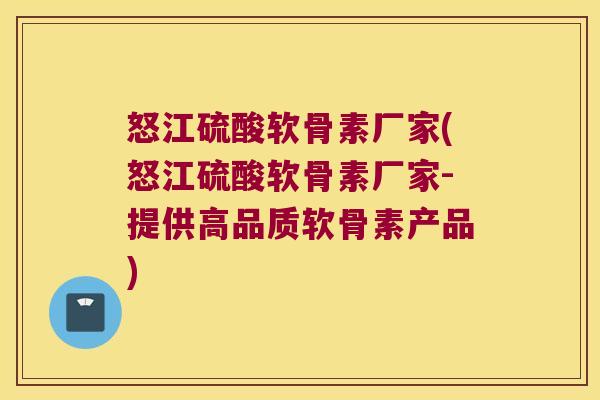 怒江硫酸软骨素厂家(怒江硫酸软骨素厂家-提供高品质软骨素产品)