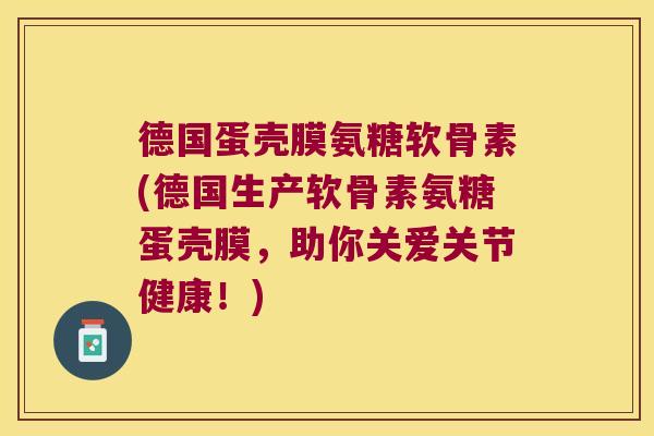 德国蛋壳膜氨糖软骨素(德国生产软骨素氨糖蛋壳膜,助你关爱关节健康!)
