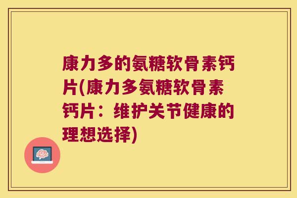 康力多的氨糖软骨素钙片(康力多氨糖软骨素钙片:维护关节健康的理想选择)