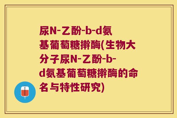 尿N-乙酚-b-d氨基葡萄糖擀酶(生物大分子尿N-乙酚-b-d氨基葡萄糖擀酶的命名与特性研究)