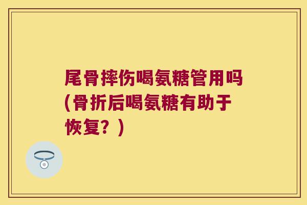 尾骨摔伤喝氨糖管用吗(骨折后喝氨糖有助于恢复?)