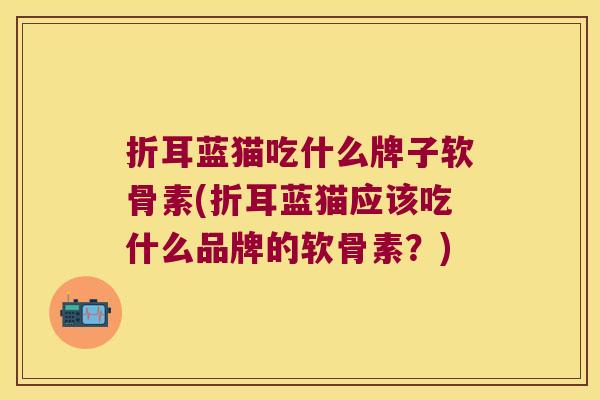 折耳蓝猫吃什么牌子软骨素(折耳蓝猫应该吃什么品牌的软骨素?)