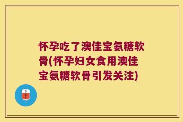 怀孕吃了澳佳宝氨糖软骨(怀孕妇女食用澳佳宝氨糖软骨引发关注)
