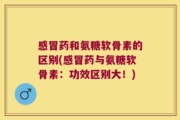 感冒药和氨糖软骨素的区别(感冒药与氨糖软骨素:功效区别大!)
