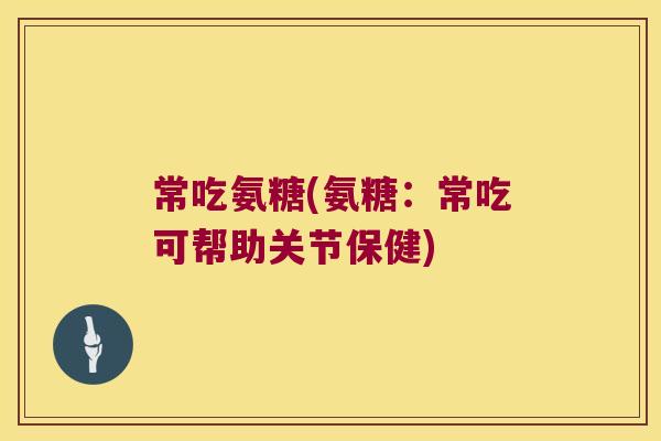 常吃氨糖(氨糖:常吃可帮助关节保健)
