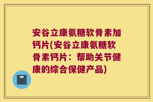 安谷立康氨糖软骨素加钙片(安谷立康氨糖软骨素钙片:帮助关节健康的综合保健产品)