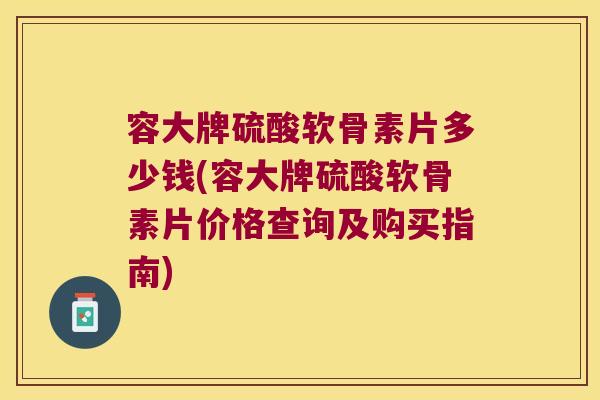 容大牌硫酸软骨素片多少钱(容大牌硫酸软骨素片价格查询及购买指南)