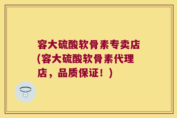 容大硫酸软骨素专卖店(容大硫酸软骨素代理店,品质保证!)