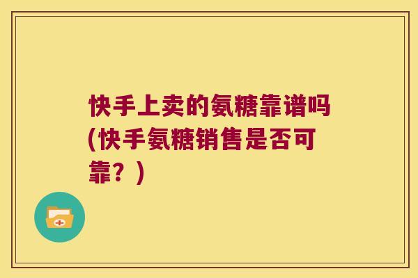 快手上卖的氨糖靠谱吗(快手氨糖销售是否可靠?)