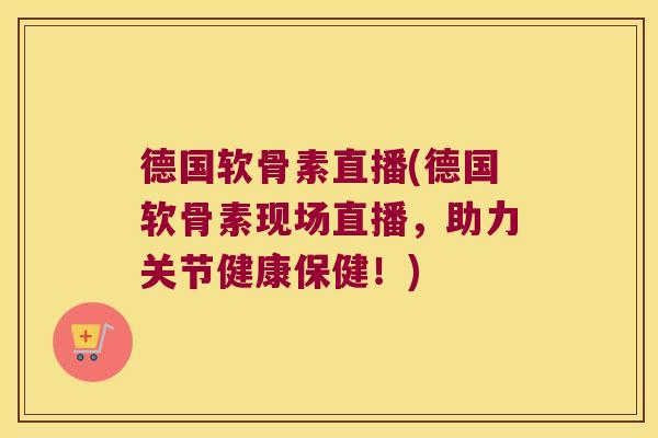 德国软骨素直播(德国软骨素现场直播,助力关节健康保健!)