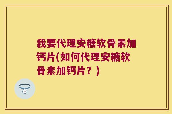 我要代理安糖软骨素加钙片(如何代理安糖软骨素加钙片?)