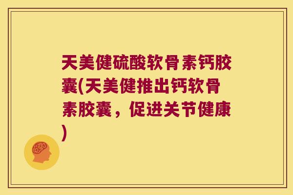 天美健硫酸软骨素钙胶囊(天美健推出钙软骨素胶囊，促进关节健康)
