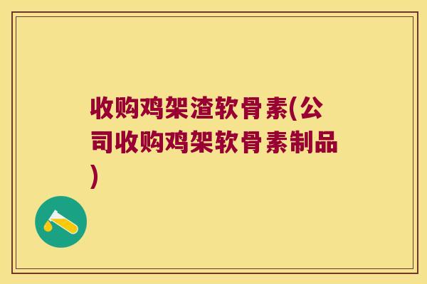 收购鸡架渣软骨素(公司收购鸡架软骨素制品)