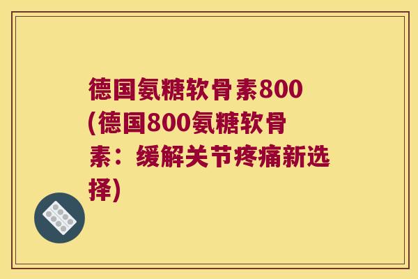 德国氨糖软骨素800(德国800氨糖软骨素:缓解关节疼痛新选择)
