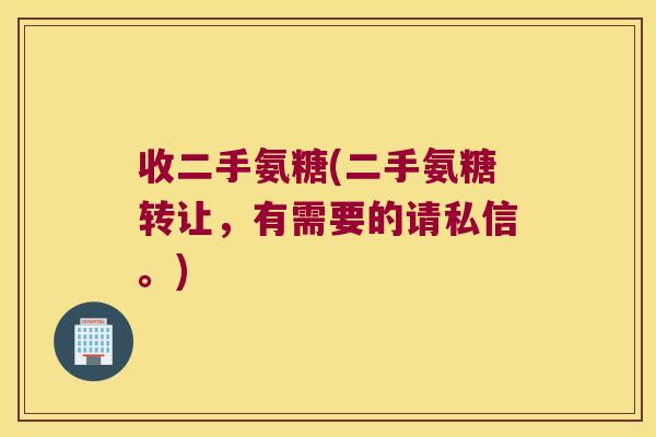 收二手氨糖(二手氨糖转让,有需要的请私信。)