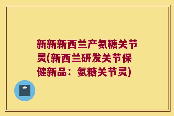 新新新西兰产氨糖关节灵(新西兰研发关节保健新品:氨糖关节灵)