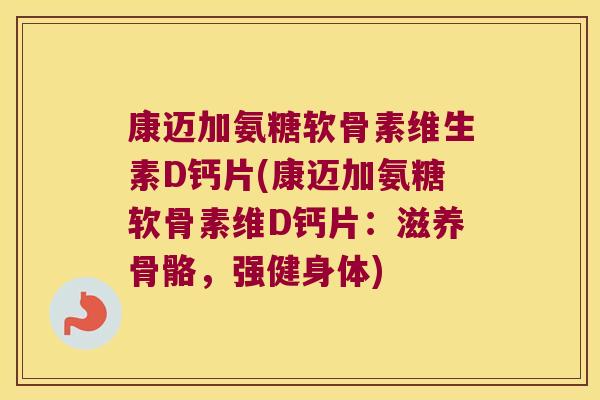 康迈加氨糖软骨素维生素D钙片(康迈加氨糖软骨素维D钙片:滋养骨骼,强健身体)