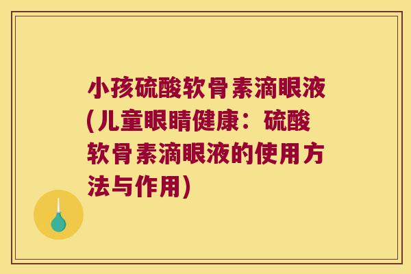 小孩硫酸软骨素滴眼液(儿童眼睛健康:硫酸软骨素滴眼液的使用方法与作用)