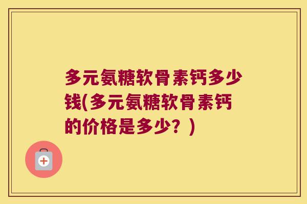 多元氨糖软骨素钙多少钱(多元氨糖软骨素钙的价格是多少?)