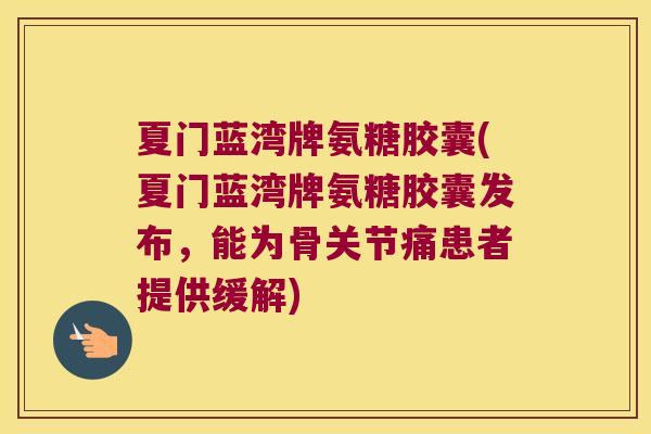 夏门蓝湾牌氨糖胶囊(夏门蓝湾牌氨糖胶囊发布,能为骨关节痛患者提供缓解)
