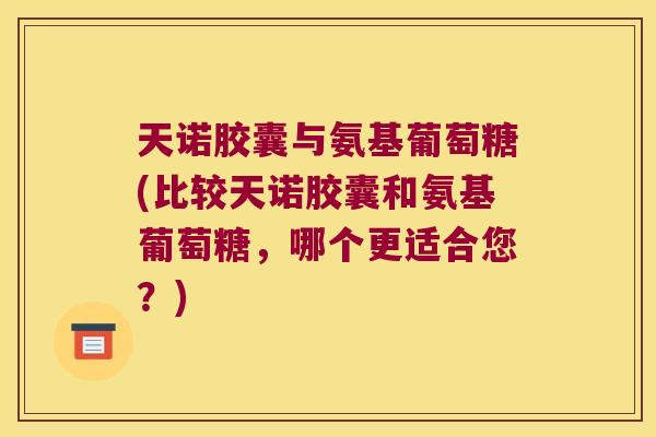 天诺胶囊与氨基葡萄糖(比较天诺胶囊和氨基葡萄糖,哪个更适合您?)