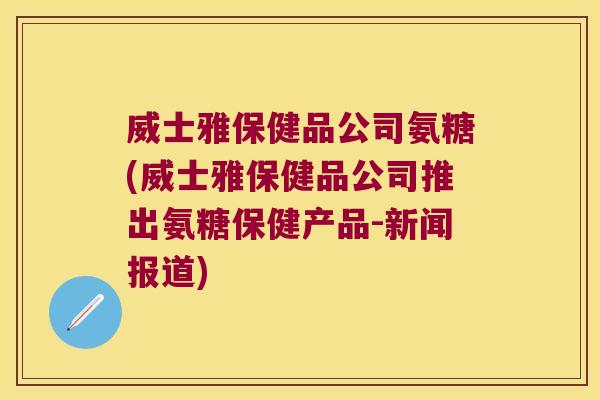 威士雅保健品公司氨糖(威士雅保健品公司推出氨糖保健产品-新闻报道)