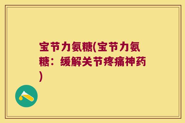 宝节力氨糖(宝节力氨糖:缓解关节疼痛神药)
