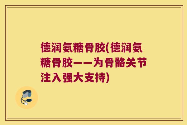 德润氨糖骨胶(德润氨糖骨胶——为骨骼关节注入强大支持)