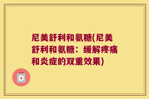 尼美舒利和氨糖(尼美舒利和氨糖:缓解疼痛和炎症的双重效果)