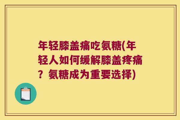 年轻膝盖痛吃氨糖(年轻人如何缓解膝盖疼痛?氨糖成为重要选择)