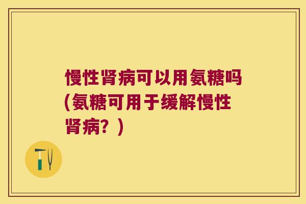 慢性肾病可以用氨糖吗(氨糖可用于缓解慢性肾病?)