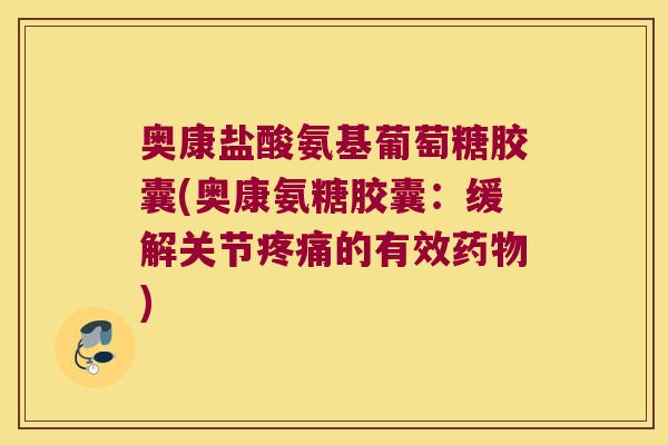 奥康盐酸氨基葡萄糖胶囊(奥康氨糖胶囊:缓解关节疼痛的有效药物)