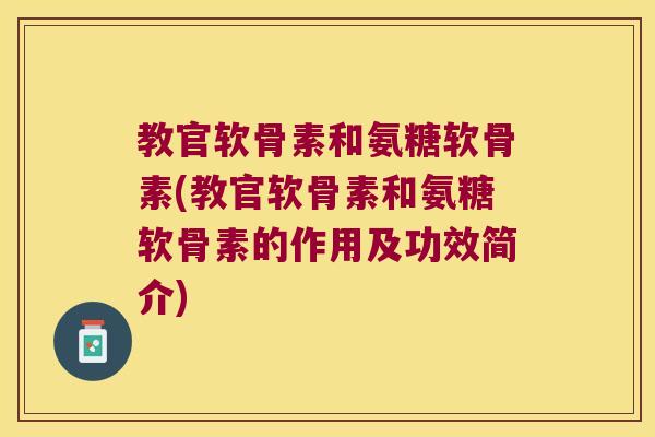 教官软骨素和氨糖软骨素(教官软骨素和氨糖软骨素的作用及功效简介)