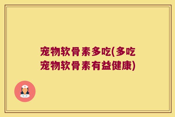 宠物软骨素多吃(多吃宠物软骨素有益健康)
